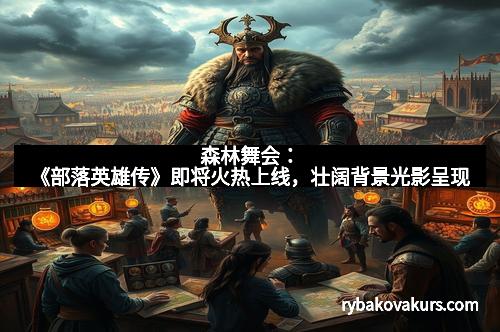 森林舞会：《部落英雄传》即将火热上线，壮阔背景光影呈现